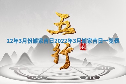 22年3月份搬家吉日_2022年3月搬家吉日一览表
