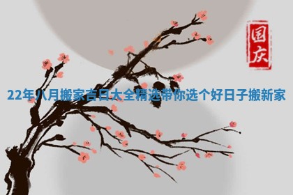 22年八月搬家吉日大全精选带你选个好日子搬新家