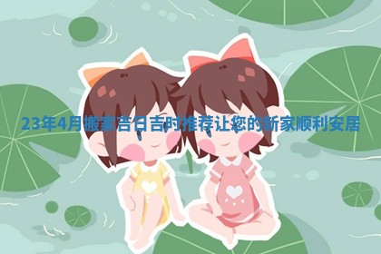 23年4月搬家吉日吉时推荐让您的新家顺利安居