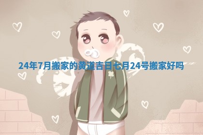 24年7月搬家的黄道吉日 七月24号搬家好吗