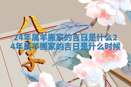 24年属羊搬家的吉日是什么_24年属羊搬家的吉日是什么时候