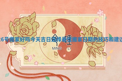 26号搬家好吗今天吉日选择最佳搬家日期的技巧和建议