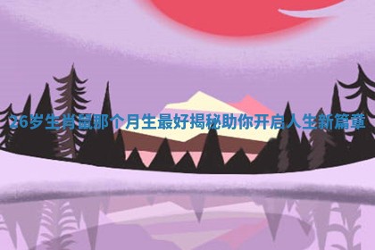 26岁生肖鼠那个月生最好揭秘助你开启人生新篇章