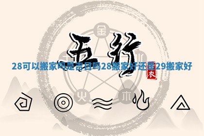 28可以搬家吗是吉日吗 28搬家好还是29搬家好