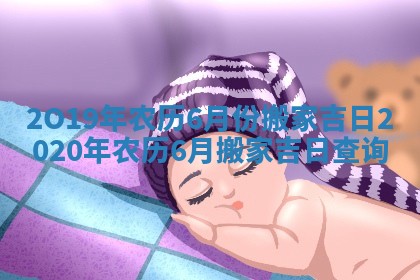 2O19年农历6月份搬家吉日 2020年农历6月搬家吉日查询