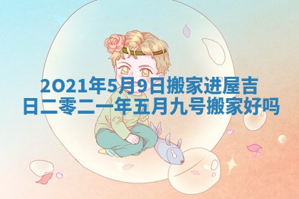 2O21年5月9日搬家进屋吉日 二零二一年五月九号搬家好吗