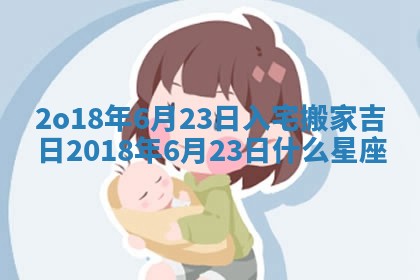 2o18年6月23日入宅搬家吉日 2018年6月23日什么星座