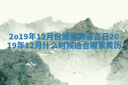2o19年12月份搬家黄道吉日 2019年12月什么时候适合搬家 黄历 2o19年12月份搬家黄道吉日 2019年12月什么时候适合搬家 黄历