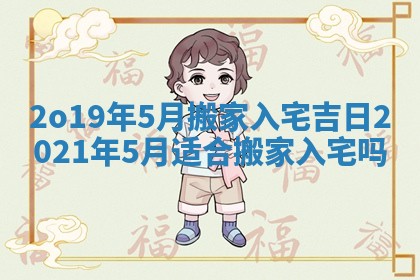 2o19年5月搬家入宅吉日_2021年5月适合搬家入宅吗