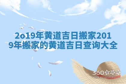 2o19年黄道吉日搬家 2019年搬家的黄道吉日查询大全