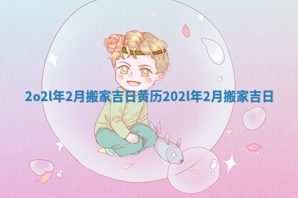 2o2l年2月搬家吉日黄历_202l年2月搬家吉日