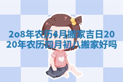 2o 8年农历4月搬家吉日 2020年农历四月初八搬家好吗