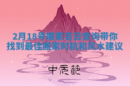 2月18号搬家吉日查询带你找到最佳搬家时机和风水建议