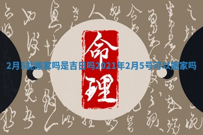 2月5能搬家吗是吉日吗 2021年2月5号可以搬家吗