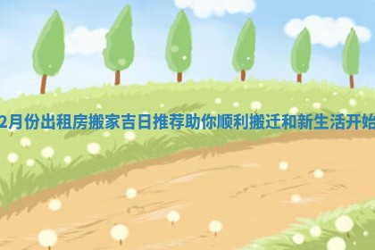 2月份出租房搬家吉日推荐助你顺利搬迁和新生活开始