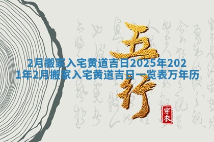 2月搬家入宅黄道吉日2025年 2021年2月搬家入宅黄道吉日一览表_万年历 2月搬家入宅黄道吉日2025年 2021年2月搬家入宅黄道吉日一览表_万年历