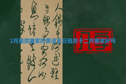 2月租房搬家的黄道吉日_租房子二月搬家好吗