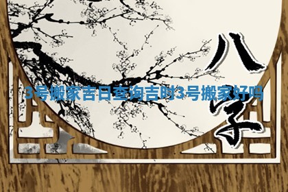 3号搬家吉日查询吉时_3号搬家好吗