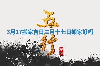 3月17搬家吉日 三月十七日搬家好吗