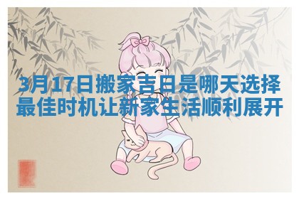 3月17日搬家吉日是哪天选择最佳时机让新家生活顺利展开