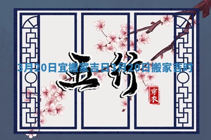 3月20日宜搬家吉日_3月20日搬家吉时