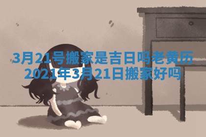 3月21号搬家是吉日吗_老黄历2021年3月21日搬家好吗