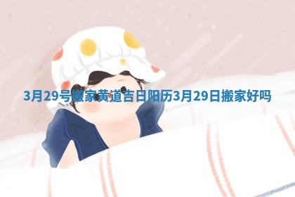 3月29号搬家黄道吉日_阳历3月29日搬家好吗
