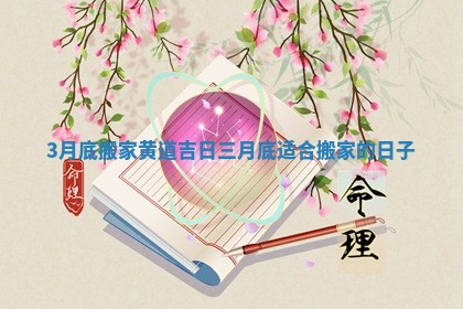 3月底搬家黄道吉日 三月底适合搬家的日子 3月底搬家黄道吉日 三月底适合搬家的日子