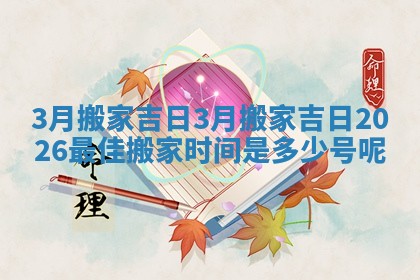 3月 搬家 吉日_3月搬家吉日2026最佳搬家时间是多少号呢