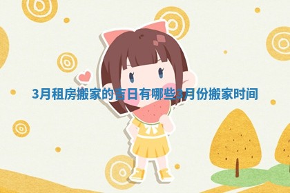 3月租房搬家的吉日有哪些 3月份搬家时间