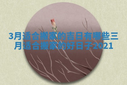 3月适合搬家的吉日有哪些 三月适合搬家的好日子2021 3月适合搬家的吉日有哪些 三月适合搬家的好日子2021