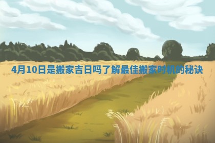 4月10日是搬家吉日吗了解最佳搬家时机的秘诀