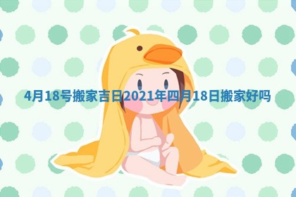 4月18号搬家吉日_2021年四月18日搬家好吗