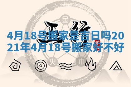 4月18号搬家是吉日吗 2021年4月18号搬家好不好