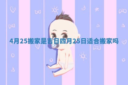 4月25搬家是吉日_四月25日适合搬家吗