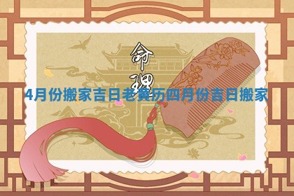 4月份搬家吉日老黄历 四月份吉日搬家