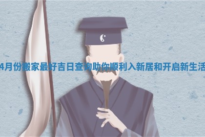 4月份搬家最好吉日查询助你顺利入新居和开启新生活