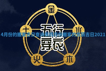 4月份的搬家吉日查询表_四月份搬家的良辰吉日2021