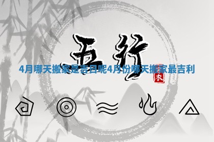 4月哪天搬家是吉日呢 4月份哪天搬家最吉利