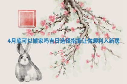 4月底可以搬家吗吉日选择指南让你顺利入新居