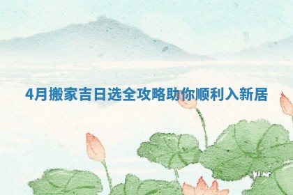 4月搬家吉日选全攻略助你顺利入新居