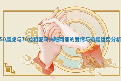 50属虎与76龙相配吗揭秘两者的爱情与婚姻运势分析