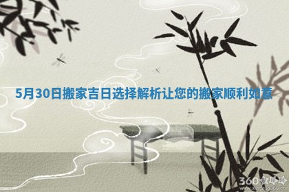 5月30日搬家吉日选择解析让您的搬家顺利如意