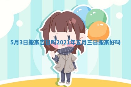 5月3日搬家吉日吗 2021年五月三日搬家好吗