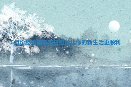 5月份结婚搬家吉日推荐让你的新生活更顺利