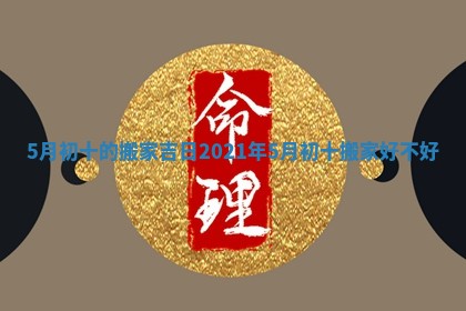 5月初十的搬家吉日 2021年5月初十搬家好不好