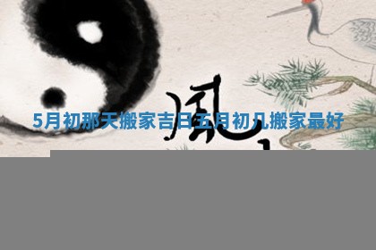 5月初那天搬家吉日_五月初几搬家最好