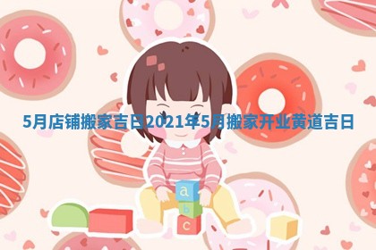 5月店铺搬家吉日_2021年5月搬家开业黄道吉日