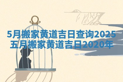 5月搬家黄道吉日查询2025 五月搬家黄道吉日2020年