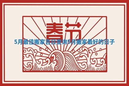 5月最佳搬家吉日查询 5月搬家最好的日子